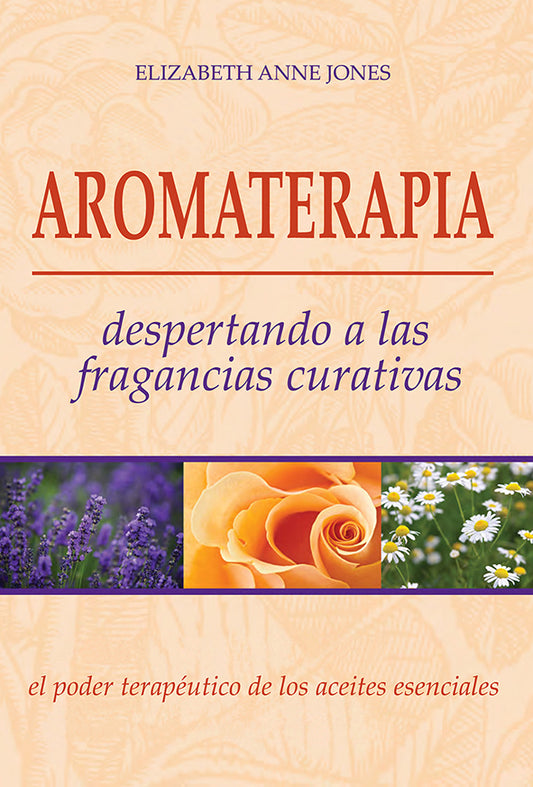 AROMATERAPIA. Despertando a las fragancias curativas. El poder curativo de los aceites esenciales.